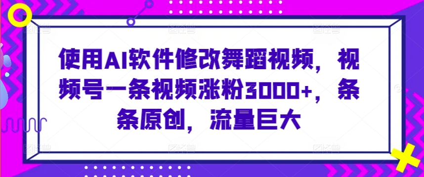 使用AI软件修改舞蹈视频，视频号一条视频涨粉3000+，条条原创，流量巨大| 网创圈