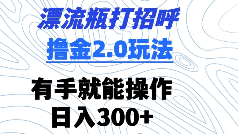 漂流瓶打招呼撸金2.0玩法，有手就能做，日入300+| 网创圈
