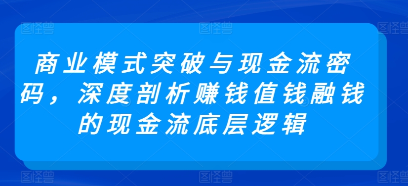 商业模式突破与现金流密码，深度剖析赚钱值钱融钱的现金流底层逻辑| 网创圈