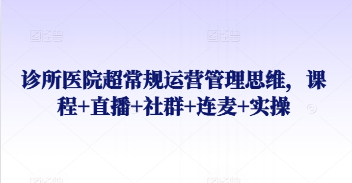 诊所医院超常规运营管理思维，课程+直播+社群+连麦+实操| 网创圈