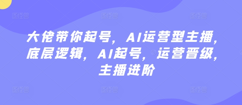 大佬带你起号，AI运营型主播，底层逻辑，AI起号，运营晋级，主播进阶| 网创圈