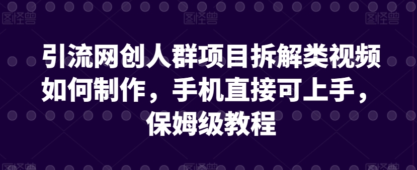 引流网创人群项目拆解类视频如何制作，手机直接可上手，保姆级教程| 网创圈