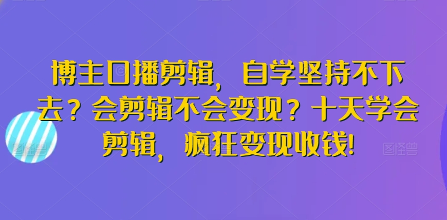 博主口播剪辑，自学坚持不下去？会剪辑不会变现？十天学会剪辑，疯狂变现收钱!| 网创圈