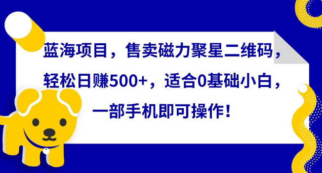 蓝海项目，售卖磁力聚星二维码，轻松日赚500+，适合0基础小白，一部手机即可操作| 网创圈