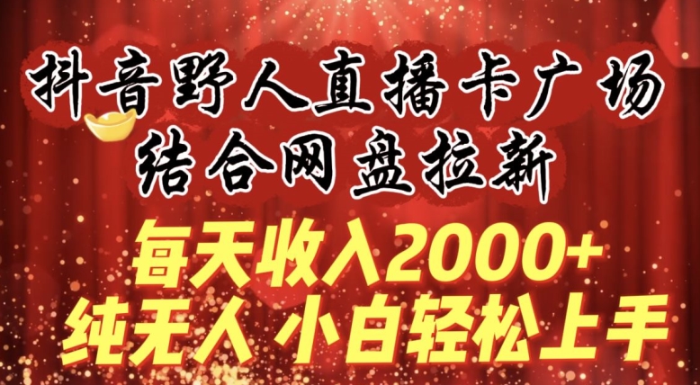 每天收入2000+，抖音野人直播卡广场，结合网盘拉新，纯无人，小白轻松上手| 网创圈
