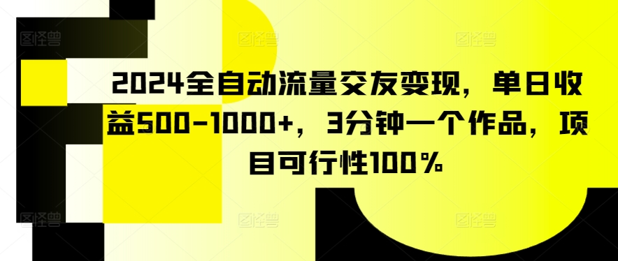 2024全自动流量交友变现，单日收益500-1000+，3分钟一个作品，项目可行性100%| 网创圈