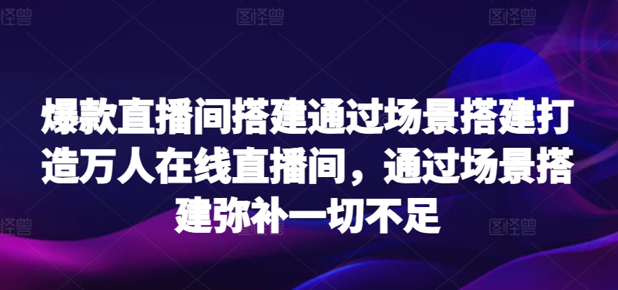 爆款直播间搭建通过场景搭建打造万人在线直播间，通过场景搭建弥补一切不足| 网创圈