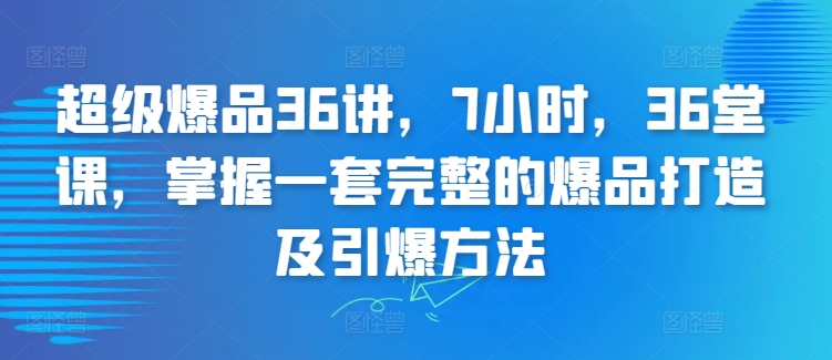 超级爆品36讲，7小时，36堂课，掌握一套完整的爆品打造及引爆方法| 网创圈