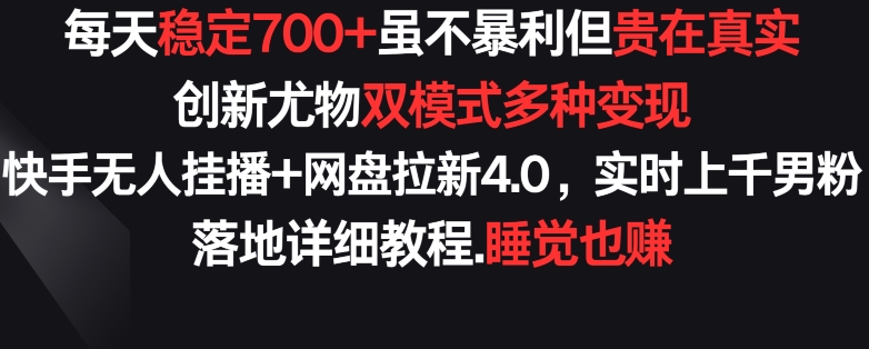 每天稳定700+，收益不高但贵在真实，创新尤物双模式多渠种变现，快手无人挂播+网盘拉新4.0| 网创圈