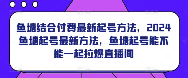 鱼塘结合付费最新起号方法，​2024鱼塘起号最新方法，鱼塘起号能不能一起拉爆直播间| 网创圈