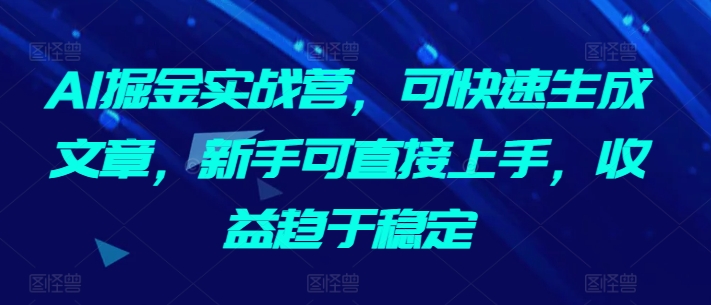 AI掘金实战营，可快速生成文章，新手可直接上手，收益趋于稳定| 网创圈