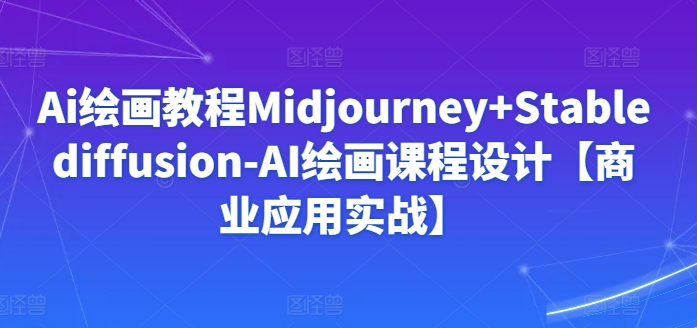 Ai绘画教程Midjourney+Stablediffusion-AI绘画课程设计【商业应用实战】| 网创圈