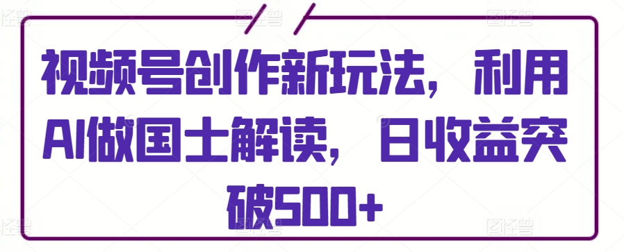 视频号创作新玩法，利用AI做国士解读，日收益突破500+| 网创圈