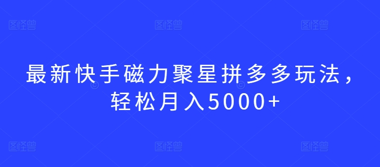 最新快手磁力聚星拼多多玩法，轻松月入5000+| 网创圈