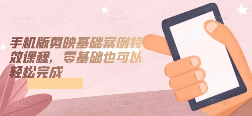 手机版剪映基础案例特效课程，零基础也可以轻松完成| 网创圈