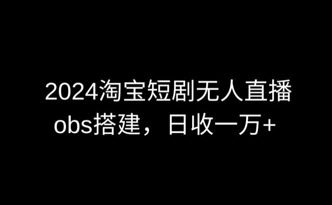 2024最新淘宝短剧无人直播，obs多窗口搭建，日收6000+| 网创圈