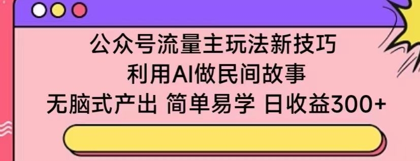 公众号流量主玩法新技巧，利用AI做民间故事 ，无脑式产出，简单易学，日收益300+| 网创圈