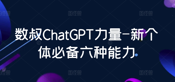 数叔ChatGPT力量-新个体必备六种能力| 网创圈