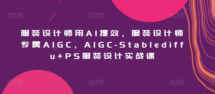 服装设计师用AI提效，服装设计师专属AIGC，AIGC-Stablediffu+PS服装设计实战课| 网创圈