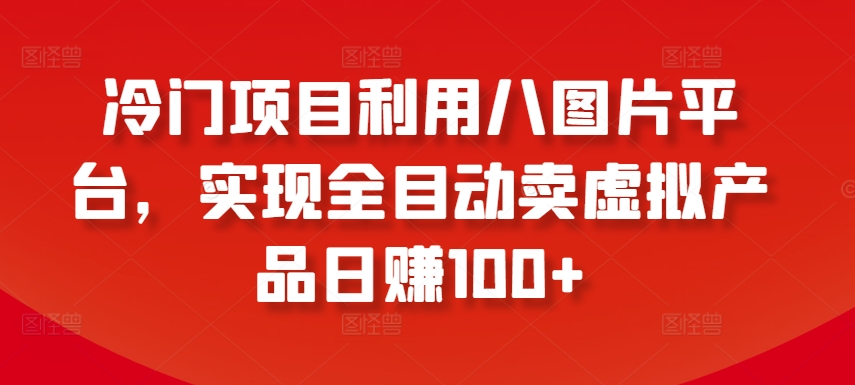 冷门项目利用八图片平台，实现全目动卖虚拟产品日赚100+| 网创圈