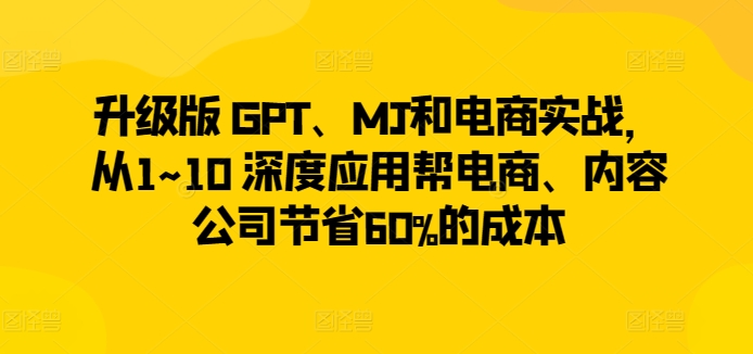 升级版 GPT、MJ和电商实战，从1~10 深度应用帮电商、内容公司节省60%的成本| 网创圈