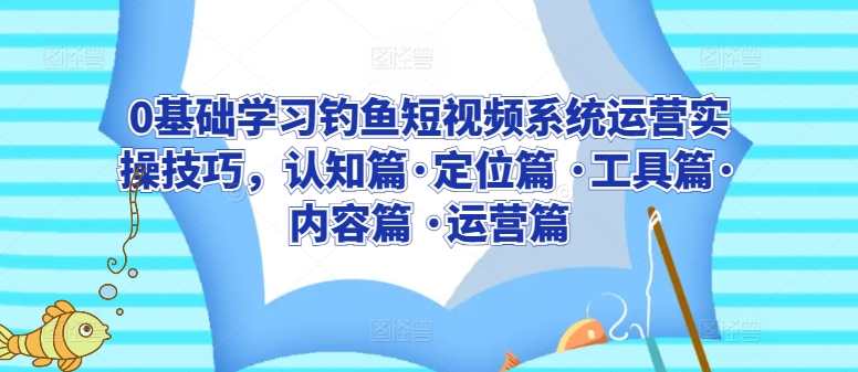 0基础学习钓鱼短视频系统运营实操技巧，认知篇·定位篇 ·工具篇·内容篇 ·运营篇| 网创圈