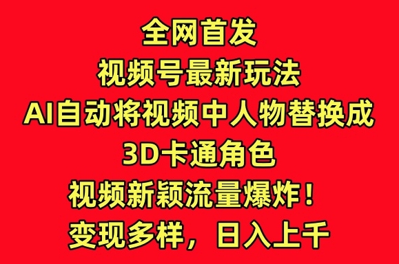 全网首发视频号最新玩法，AI自动将视频中人物替换成3D卡通角色，视频新颖流量爆炸| 网创圈
