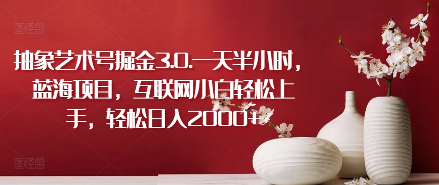 抽象艺术号掘金3.0.一天半小时，蓝海项目，互联网小白轻松上手，轻松日入2000+| 网创圈