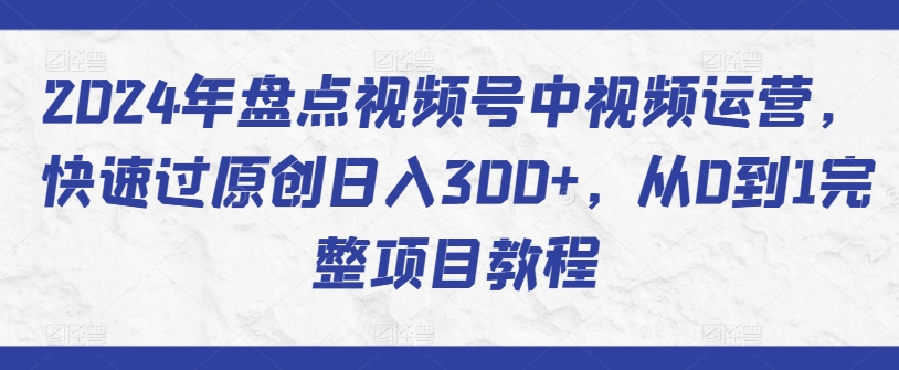 2024年盘点视频号中视频运营，快速过原创日入300+，从0到1完整项目教程| 网创圈