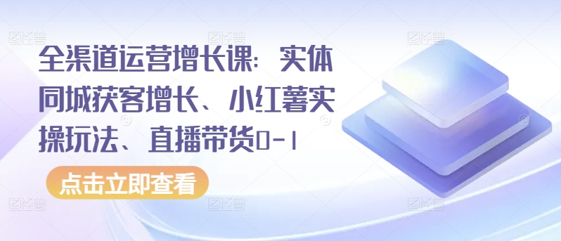 全渠道运营增长课：实体同城获客增长、小红薯实操玩法、直播带货0-1| 网创圈