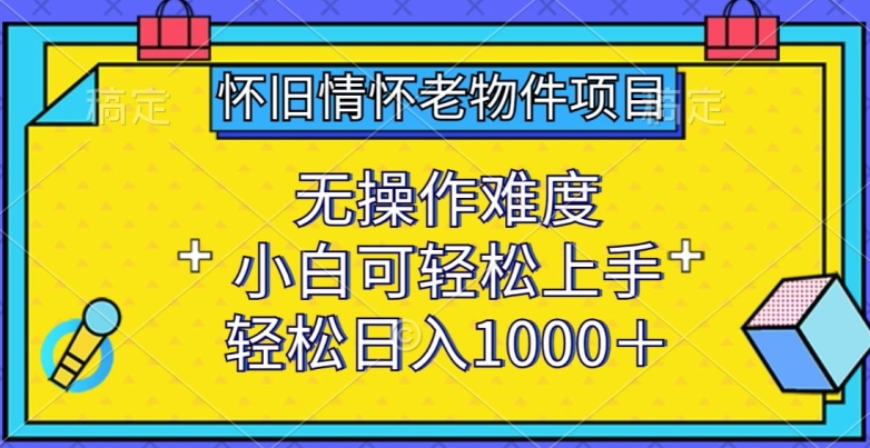 怀旧情怀老物件项目，无操作难度，小白可轻松上手，轻松日入1000+| 网创圈