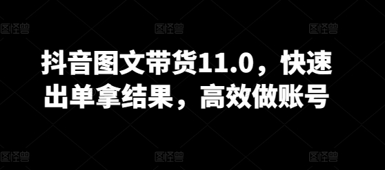 抖音图文带货11.0，快速出单拿结果，高效做账号| 网创圈