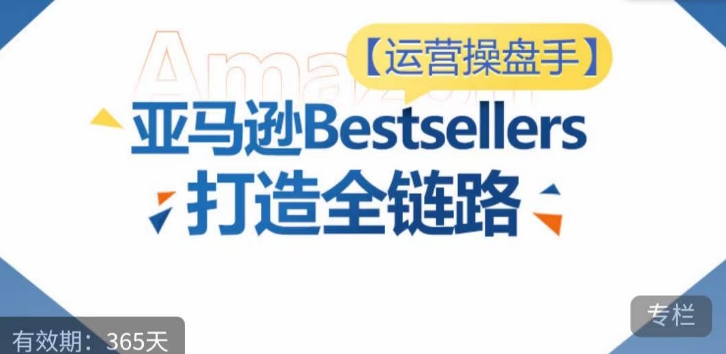 运营操盘手！亚马逊Bestsellers打造全链路，选品、Listing、广告投放全链路进阶优化| 网创圈