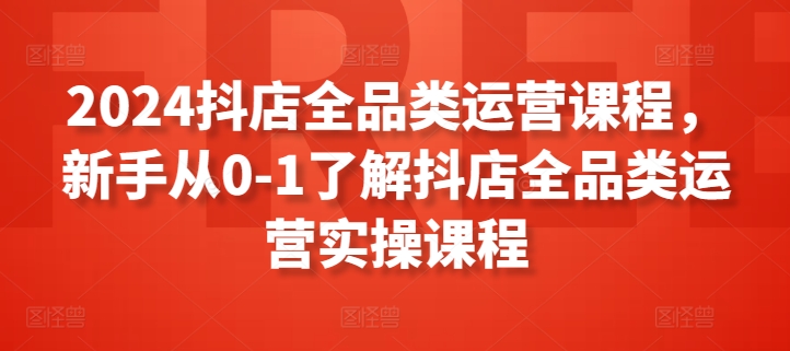 2024抖店全品类运营课程，新手从0-1了解抖店全品类运营实操课程| 网创圈