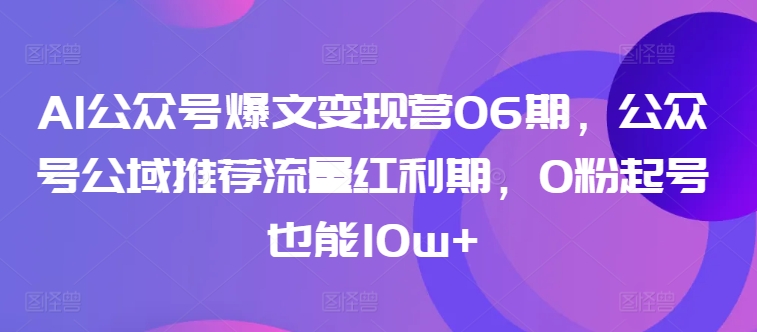AI公众号爆文变现营06期，公众号公域推荐流量红利期，0粉起号也能10w+| 网创圈
