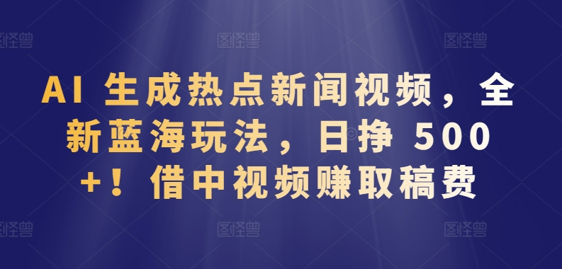 AI 生成热点新闻视频，全新蓝海玩法，日挣 500+!借中视频赚取稿费| 网创圈