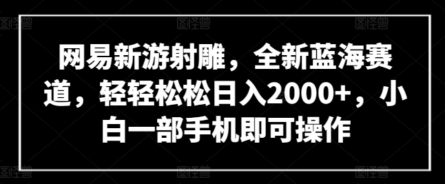 网易新游射雕，全新蓝海赛道，轻轻松松日入2000+，小白一部手机即可操作| 网创圈