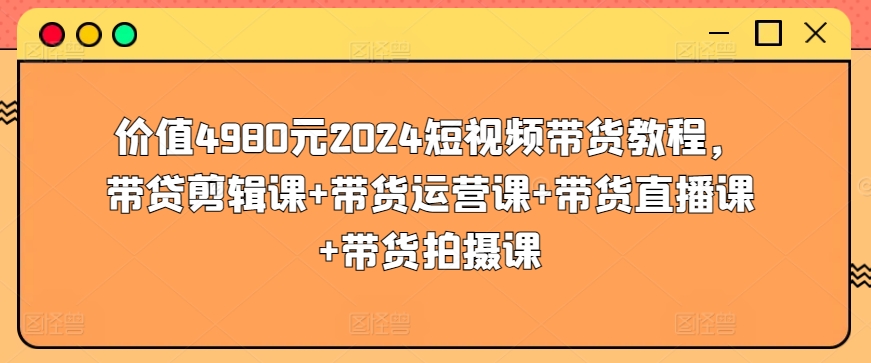价值4980元2024短视频带货教程，带贷剪辑课+带货运营课+带货直播课+带货拍摄课| 网创圈