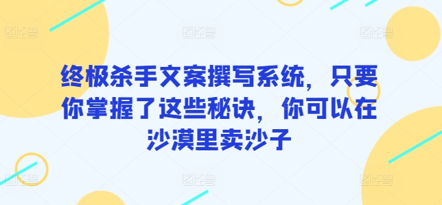 终极杀手文案撰写系统，只要你掌握了这些秘诀，你可以在沙漠里卖沙子| 网创圈
