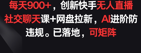 每天900+，创新快手无人直播社交聊天课+网盘拉新，AI进阶防违规 已落地 可矩阵| 网创圈