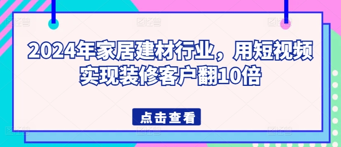 2024年家居建材行业，用短视频实现装修客户翻10倍| 网创圈