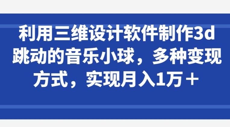 利用三维设计软件制作3d跳动的音乐小球，多种变现方式，实现月入1万+| 网创圈