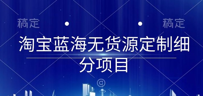 淘宝蓝海无货源定制细分项目，从0到起店实操全流程| 网创圈