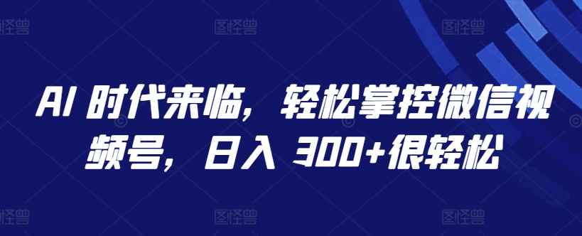 AI 时代来临，轻松掌控微信视频号，日入 300+很轻松| 网创圈