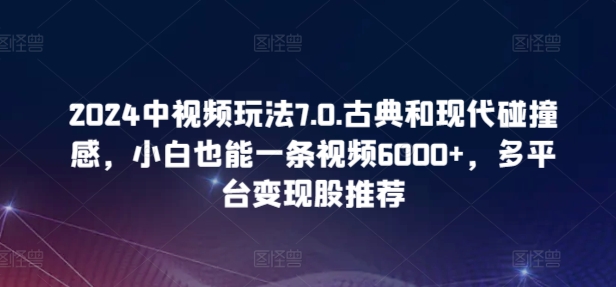 2024中视频玩法7.0.古典和现代碰撞感，小白也能一条视频6000+，多平台变现| 网创圈