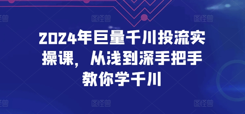 2024年巨量千川投流实操课，从浅到深手把手教你学千川| 网创圈