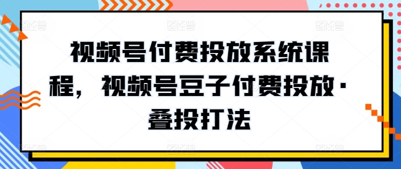 视频号付费投放系统课程，视频号豆子付费投放·叠投打法| 网创圈