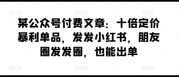 某公众号付费文章：十倍定价暴利单品，发发小红书，朋友圈发发圈，也能出单| 网创圈