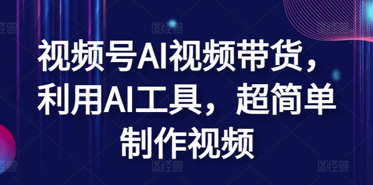 视频号AI视频带货，利用AI工具，超简单制作视频| 网创圈