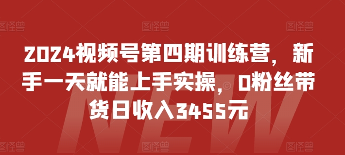 2024视频号第四期训练营，新手一天就能上手实操，0粉丝带货日收入3455元| 网创圈